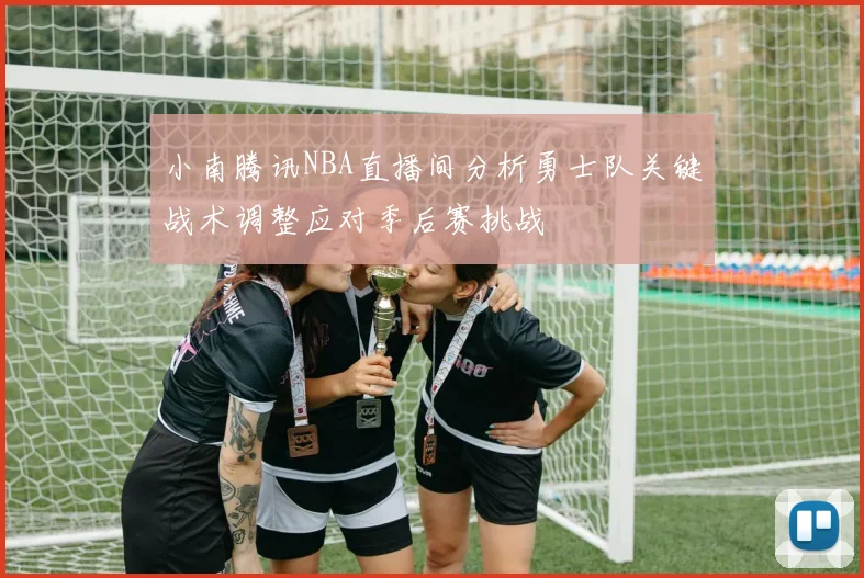 小南腾讯NBA直播间分析勇士队关键战术调整应对季后赛挑战