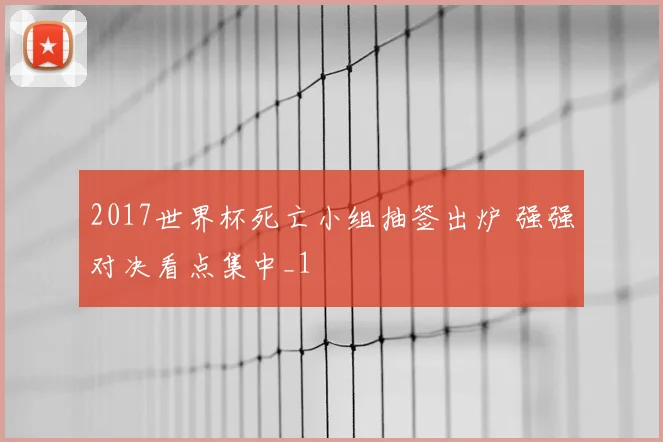2017世界杯死亡小组抽签出炉 强强对决看点集中_1