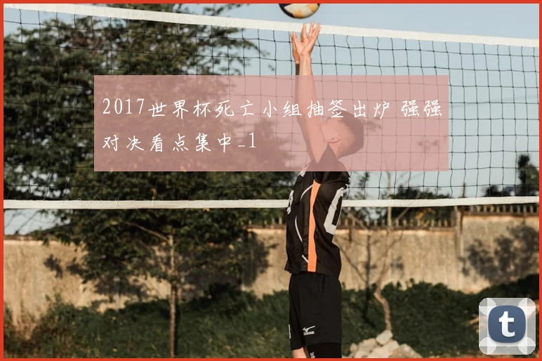 2017世界杯死亡小组抽签出炉 强强对决看点集中_1