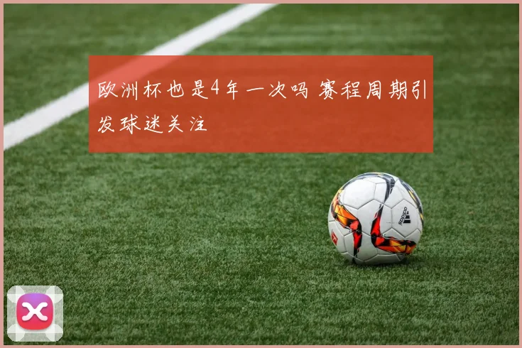 欧洲杯也是4年一次吗 赛程周期引发球迷关注