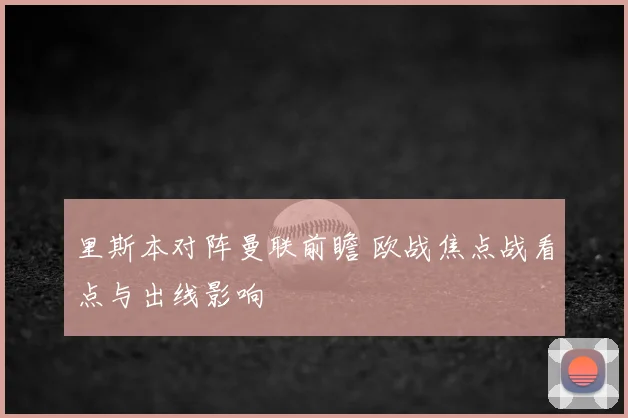 里斯本对阵曼联前瞻 欧战焦点战看点与出线影响