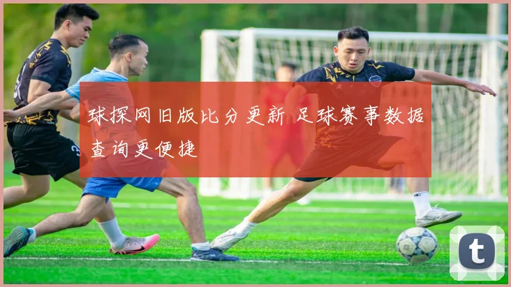 球探网旧版比分更新 足球赛事数据查询更便捷