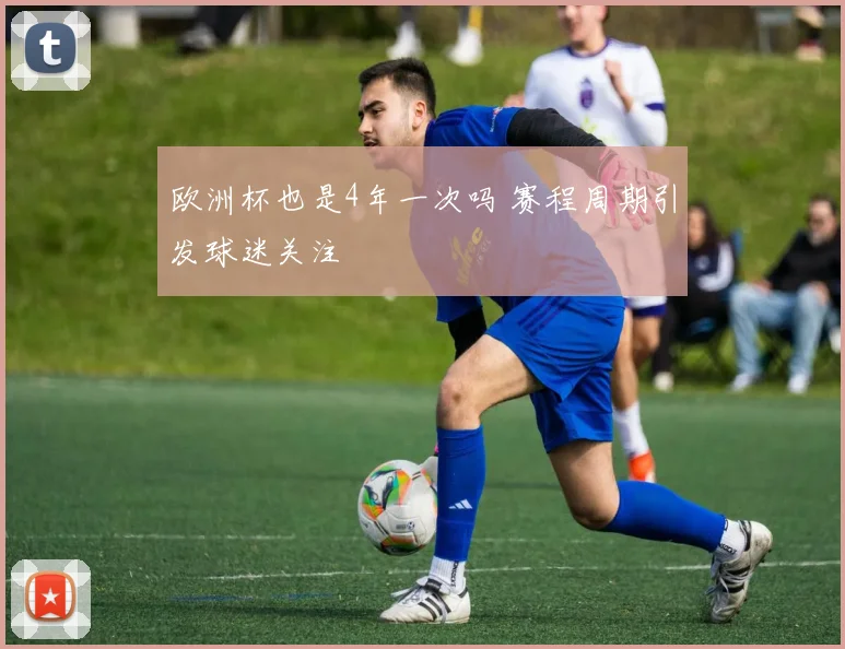 欧洲杯也是4年一次吗 赛程周期引发球迷关注