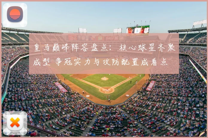 皇马巅峰阵容盘点：核心球星齐聚成型 争冠实力与攻防配置成看点